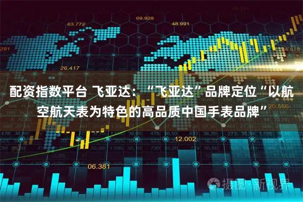 配资指数平台 飞亚达：“飞亚达”品牌定位“以航空航天表为特色的高品质中国手表品牌”
