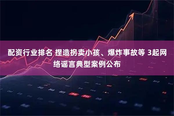 配资行业排名 捏造拐卖小孩、爆炸事故等 3起网络谣言典型案例公布