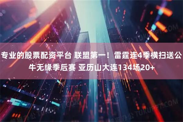 专业的股票配资平台 联盟第一！雷霆连4季横扫送公牛无缘季后赛 亚历山大连134场20+