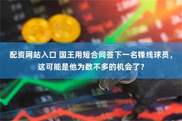 配资网站入口 国王用短合同签下一名锋线球员，这可能是他为数不多的机会了？