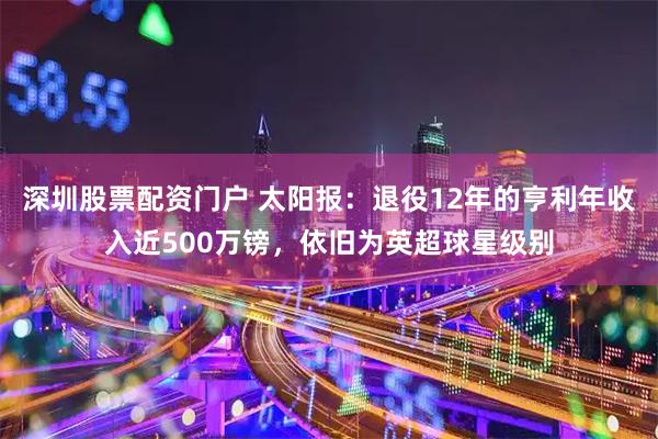 深圳股票配资门户 太阳报：退役12年的亨利年收入近500万镑，依旧为英超球星级别