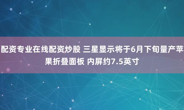 配资专业在线配资炒股 三星显示将于6月下旬量产苹果折叠面板 内屏约7.5英寸