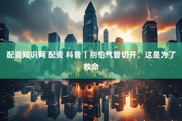 配资知识网 配资 科普｜别怕气管切开，这是为了救命