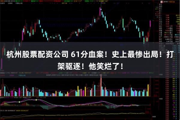 杭州股票配资公司 61分血案！史上最惨出局！打架驱逐！他笑烂了！
