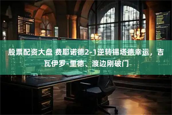 股票配资大盘 费耶诺德2-1逆转锡塔德幸运，吉瓦伊罗-里德、渡边刚破门