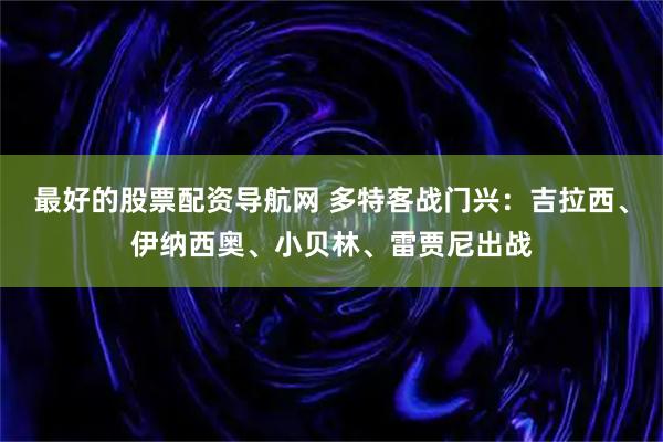 最好的股票配资导航网 多特客战门兴：吉拉西、伊纳西奥、小贝林、雷贾尼出战
