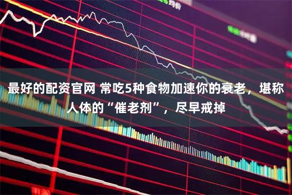 最好的配资官网 常吃5种食物加速你的衰老，堪称人体的“催老剂”，尽早戒掉