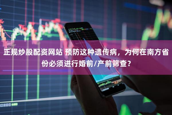 正规炒股配资网站 预防这种遗传病，为何在南方省份必须进行婚前/产前筛查？