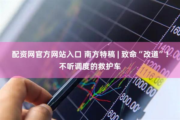 配资网官方网站入口 南方特稿 | 致命“改道”！不听调度的救护车