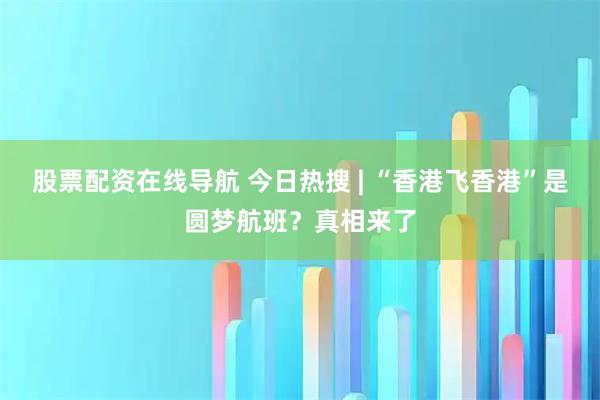 股票配资在线导航 今日热搜 | “香港飞香港”是圆梦航班？真相来了