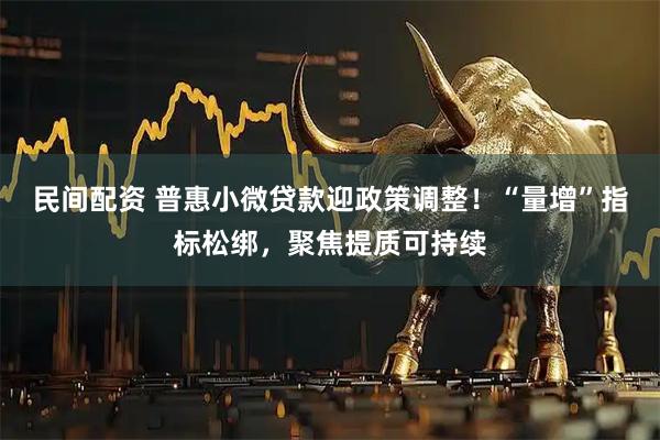民间配资 普惠小微贷款迎政策调整！“量增”指标松绑，聚焦提质可持续