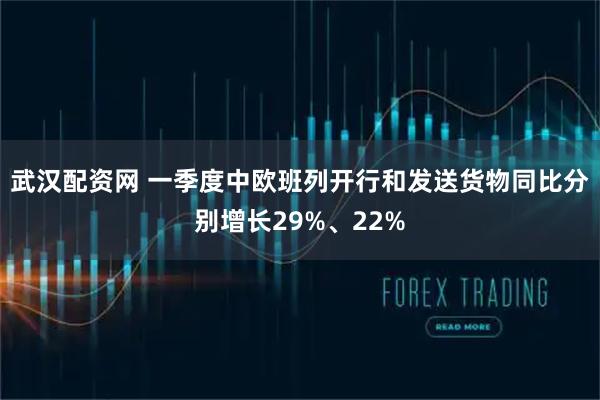 武汉配资网 一季度中欧班列开行和发送货物同比分别增长29%、22%