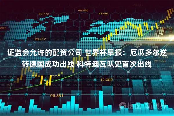 证监会允许的配资公司 世界杯早报：厄瓜多尔逆转德国成功出线 科特迪瓦队史首次出线