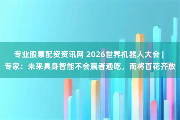 专业股票配资资讯网 2026世界机器人大会 | 专家：未来具身智能不会赢者通吃，而将百花齐放