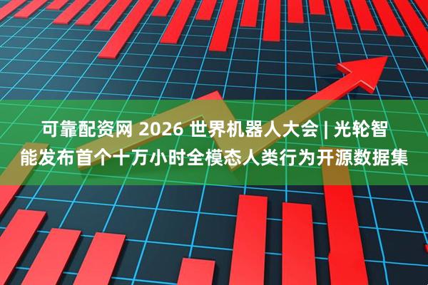 可靠配资网 2026 世界机器人大会 | 光轮智能发布首个十万小时全模态人类行为开源数据集