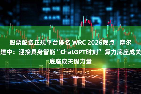 股票配资正规平台排名 WRC 2026观点 | 摩尔线程张建中：迎接具身智能“ChatGPT时刻” 算力底座成关键力量