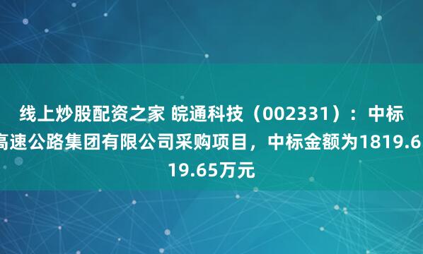 线上炒股配资之家 皖通科技（002331）：中标河北高速公路集团有限公司采购项目，中标金额为1819.65万元