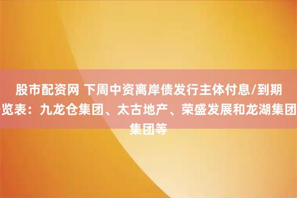 股市配资网 下周中资离岸债发行主体付息/到期一览表：九龙仓集团、太古地产、荣盛发展和龙湖集团等