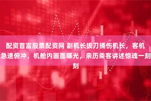 配资首富股票配资网 副机长拔刀捅伤机长，客机急速俯冲，机舱内画面曝光，亲历乘客讲述惊魂一刻