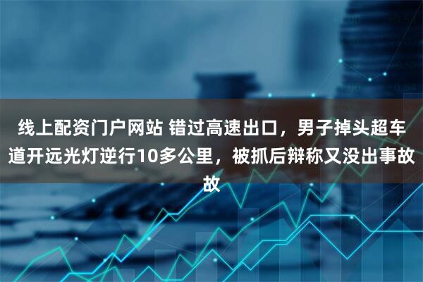 线上配资门户网站 错过高速出口，男子掉头超车道开远光灯逆行10多公里，被抓后辩称又没出事故