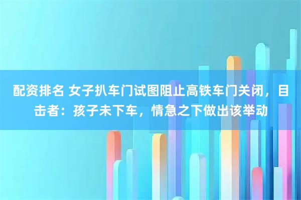 配资排名 女子扒车门试图阻止高铁车门关闭，目击者：孩子未下车，情急之下做出该举动
